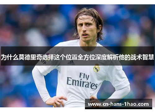为什么莫德里奇选择这个位置全方位深度解析他的战术智慧