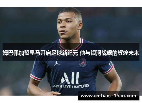 姆巴佩加盟皇马开启足球新纪元 他与银河战舰的辉煌未来