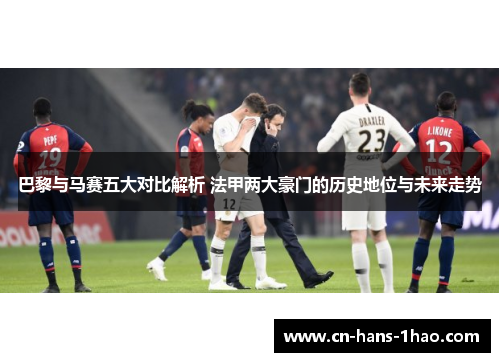 巴黎与马赛五大对比解析 法甲两大豪门的历史地位与未来走势 巴黎与马赛五大对比解析 法甲两大豪门的历史地位与未来走势