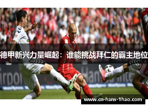 德甲新兴力量崛起:谁能挑战拜仁的霸主地位 德甲新兴力量崛起:谁能挑战拜仁的霸主地位