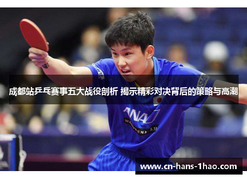 成都站乒乓赛事五大战役剖析 揭示精彩对决背后的策略与高潮 成都站乒乓赛事五大战役剖析 揭示精彩对决背后的策略与高潮