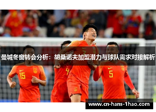 曼城冬窗转会分析:胡桑诺夫加盟潜力与球队需求对接解析 曼城冬窗转会分析:胡桑诺夫加盟潜力与球队需求对接解析