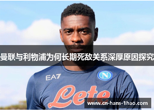 曼联与利物浦为何长期死敌关系深厚原因探究 曼联与利物浦为何长期死敌关系深厚原因探究