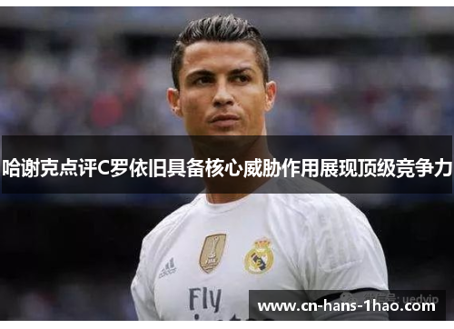 哈谢克点评C罗依旧具备核心威胁作用展现顶级竞争力