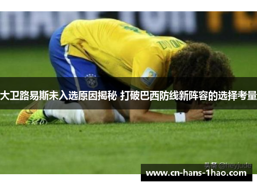 大卫路易斯未入选原因揭秘 打破巴西防线新阵容的选择考量 大卫路易斯未入选原因揭秘 打破巴西防线新阵容的选择考量