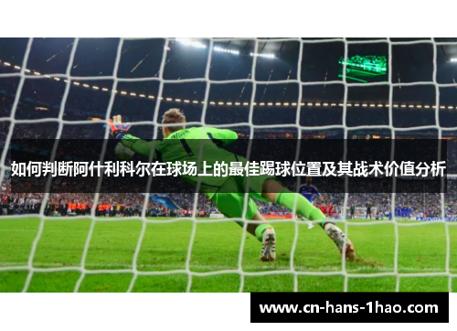 如何判断阿什利科尔在球场上的最佳踢球位置及其战术价值分析 如何判断阿什利科尔在球场上的最佳踢球位置及其战术价值分析