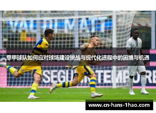 意甲球队如何应对球场建设挑战与现代化进程中的困境与机遇