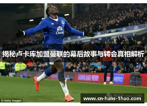 揭秘卢卡库加盟曼联的幕后故事与转会真相解析