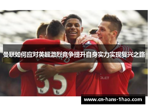 曼联如何应对英超激烈竞争提升自身实力实现复兴之路