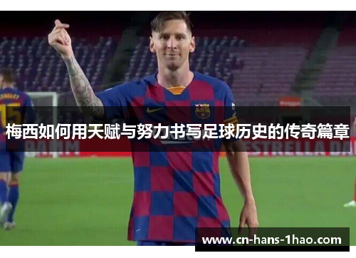 梅西如何用天赋与努力书写足球历史的传奇篇章 梅西如何用天赋与努力书写足球历史的传奇篇章