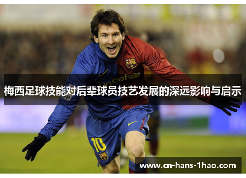 梅西足球技能对后辈球员技艺发展的深远影响与启示