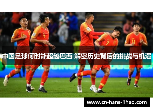中国足球何时能超越巴西 解密历史背后的挑战与机遇 中国足球何时能超越巴西 解密历史背后的挑战与机遇