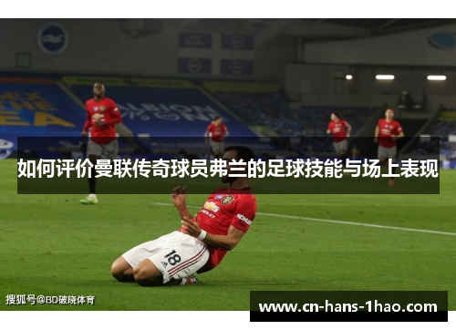 如何评价曼联传奇球员弗兰的足球技能与场上表现 如何评价曼联传奇球员弗兰的足球技能与场上表现