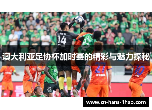 澳大利亚足协杯加时赛的精彩与魅力探秘 澳大利亚足协杯加时赛的精彩与魅力探秘
