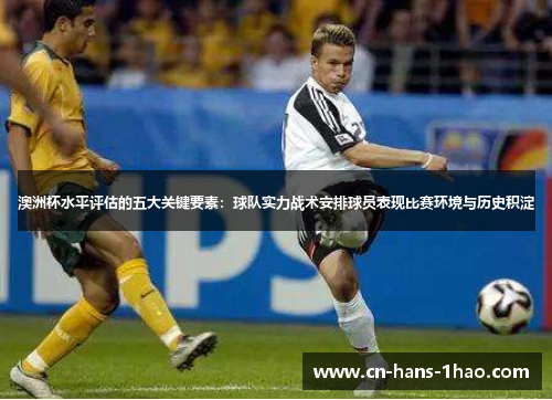 澳洲杯水平评估的五大关键要素:球队实力战术安排球员表现比赛环境与历史积淀 澳洲杯水平评估的五大关键要素:球队实力战术安排球员表现比赛环境与历史积淀