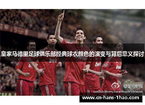 皇家马德里足球俱乐部经典球衣颜色的演变与背后意义探讨