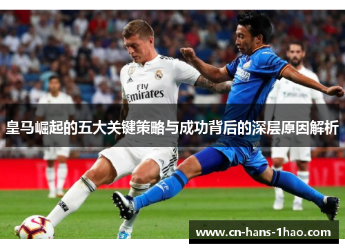 皇马崛起的五大关键策略与成功背后的深层原因解析 皇马崛起的五大关键策略与成功背后的深层原因解析