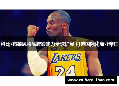 科比·布莱恩特品牌影响力全球扩展 打造国际化商业帝国 科比·布莱恩特品牌影响力全球扩展 打造国际化商业帝国