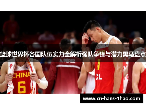 篮球世界杯各国队伍实力全解析强队争锋与潜力黑马盘点 篮球世界杯各国队伍实力全解析强队争锋与潜力黑马盘点