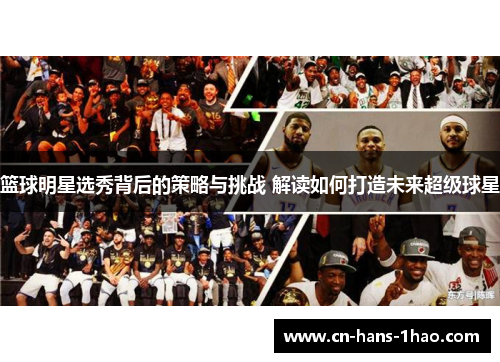 篮球明星选秀背后的策略与挑战 解读如何打造未来超级球星