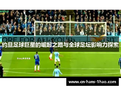 约旦足球巨星的崛起之路与全球足坛影响力探索