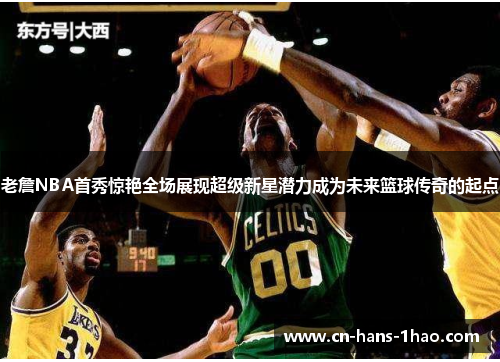老詹NBA首秀惊艳全场展现超级新星潜力成为未来篮球传奇的起点