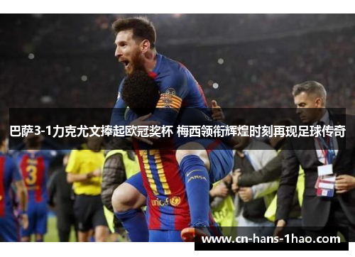 巴萨3-1力克尤文捧起欧冠奖杯 梅西领衔辉煌时刻再现足球传奇 巴萨3-1力克尤文捧起欧冠奖杯 梅西领衔辉煌时刻再现足球传奇