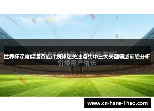 世界杯深度解读备战计划球迷关注点集中三大关键领域前瞻分析
