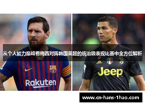 从个人能力巅峰看梅西对阵韩国英超的统治级表现比赛中全方位解析