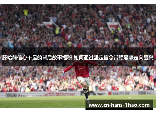 滕哈赫信心十足的背后故事揭秘 如何通过坚定信念带领曼联走向复兴