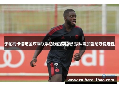 于帕梅卡诺与金玟哉联手防线仍存隐患 球队需加强防守稳定性