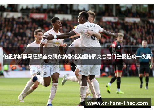 伯恩茅斯黑马狂飙连克阿森纳曼城英超格局突变豪门警报拉响一夜震 伯恩茅斯黑马狂飙连克阿森纳曼城英超格局突变豪门警报拉响一夜震