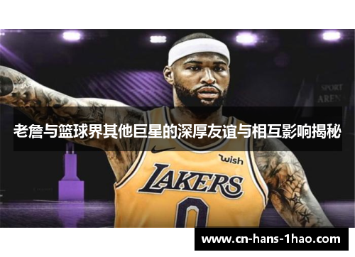 老詹与篮球界其他巨星的深厚友谊与相互影响揭秘