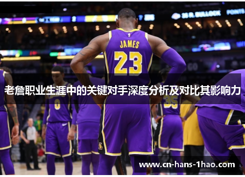 老詹职业生涯中的关键对手深度分析及对比其影响力