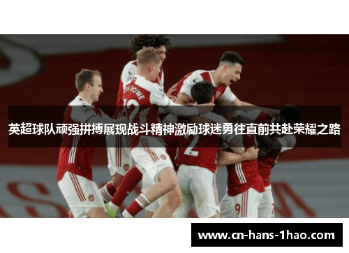 英超球队顽强拼搏展现战斗精神激励球迷勇往直前共赴荣耀之路