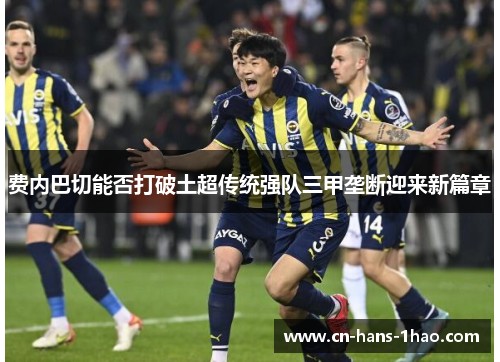 费内巴切能否打破土超传统强队三甲垄断迎来新篇章