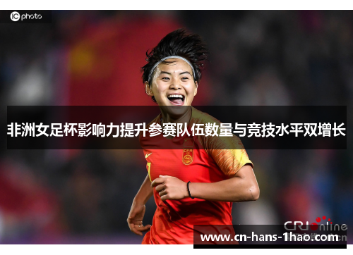 非洲女足杯影响力提升参赛队伍数量与竞技水平双增长