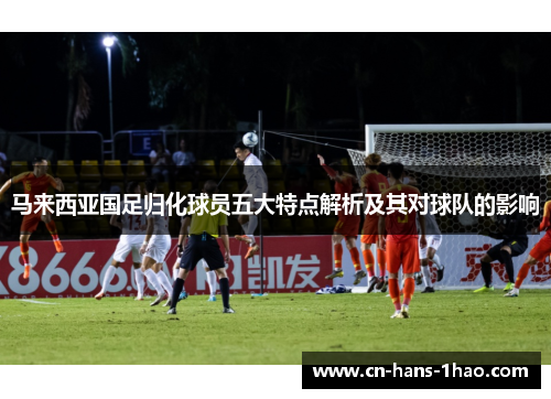 马来西亚国足归化球员五大特点解析及其对球队的影响