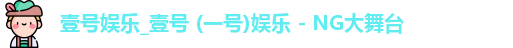 壹号娱乐_壹号 (一号)娱乐 - NG大舞台